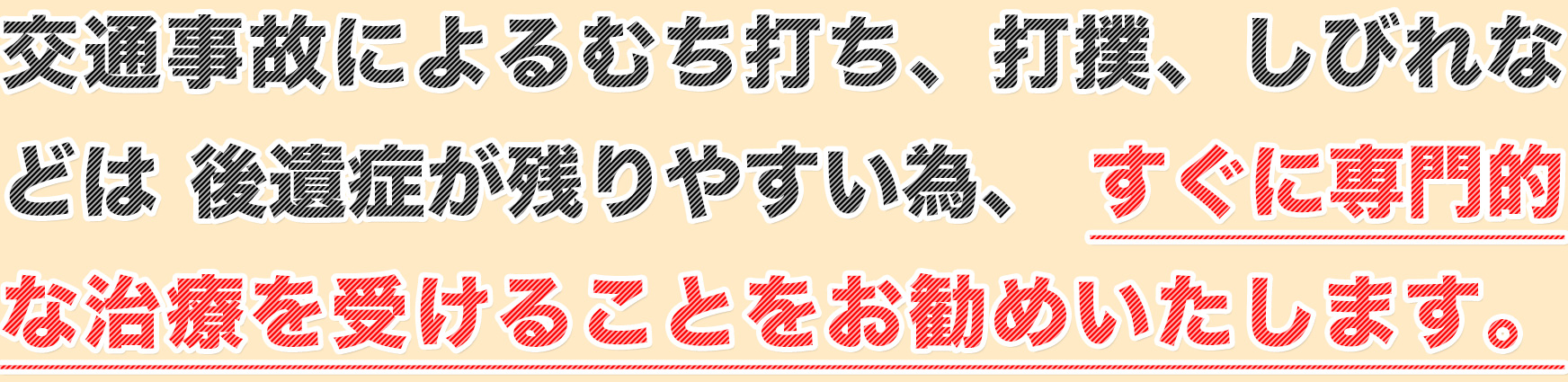 交通事故によるむち打ち、打撲、しびれなどは後遺症が残りやすい為、すぐに専門的な治療を受けることをお勧めいたします。